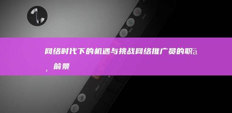 网络时代下的机遇与挑战：网络推广员的职业前景探索